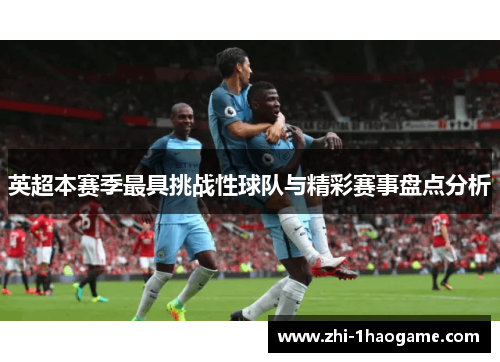 英超本赛季最具挑战性球队与精彩赛事盘点分析