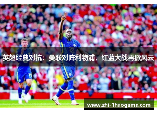 英超经典对抗:曼联对阵利物浦,红蓝大战再掀风云 英超经典对抗:曼联对阵利物浦,红蓝大战再掀风云