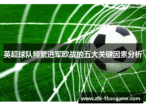 英超球队频繁进军欧战的五大关键因素分析 英超球队频繁进军欧战的五大关键因素分析