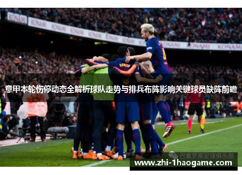 意甲本轮伤停动态全解析球队走势与排兵布阵影响关键球员缺阵前瞻 意甲本轮伤停动态全解析球队走势与排兵布阵影响关键球员缺阵前瞻