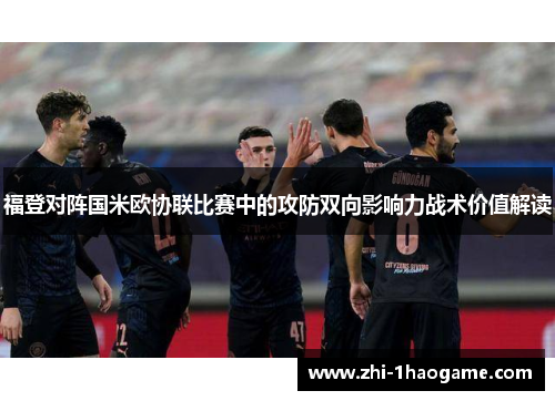 福登对阵国米欧协联比赛中的攻防双向影响力战术价值解读 福登对阵国米欧协联比赛中的攻防双向影响力战术价值解读