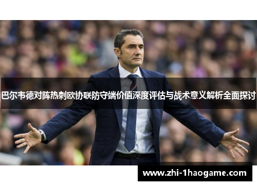 巴尔韦德对阵热刺欧协联防守端价值深度评估与战术意义解析全面探讨 巴尔韦德对阵热刺欧协联防守端价值深度评估与战术意义解析全面探讨