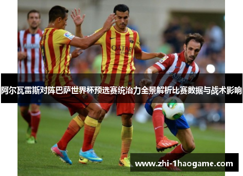 阿尔瓦雷斯对阵巴萨世界杯预选赛统治力全景解析比赛数据与战术影响 阿尔瓦雷斯对阵巴萨世界杯预选赛统治力全景解析比赛数据与战术影响