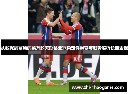 从数据到赛场的莱万多夫斯基亚冠稳定性演变与趋势解析长期表现 从数据到赛场的莱万多夫斯基亚冠稳定性演变与趋势解析长期表现