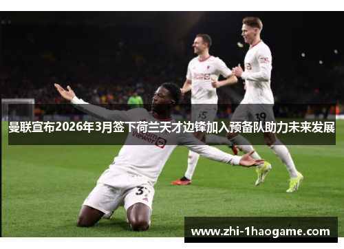曼联宣布2026年3月签下荷兰天才边锋加入预备队助力未来发展 曼联宣布2026年3月签下荷兰天才边锋加入预备队助力未来发展