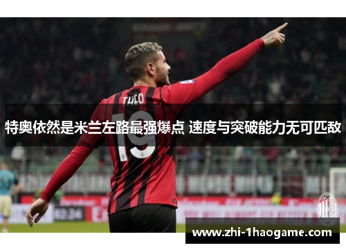 特奥依然是米兰左路最强爆点 速度与突破能力无可匹敌 特奥依然是米兰左路最强爆点 速度与突破能力无可匹敌