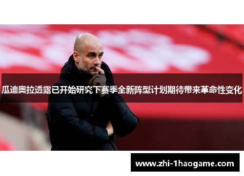 瓜迪奥拉透露已开始研究下赛季全新阵型计划期待带来革命性变化 瓜迪奥拉透露已开始研究下赛季全新阵型计划期待带来革命性变化