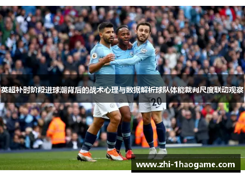 英超补时阶段进球潮背后的战术心理与数据解析球队体能裁判尺度联动观察