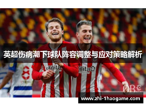 英超伤病潮下球队阵容调整与应对策略解析 英超伤病潮下球队阵容调整与应对策略解析
