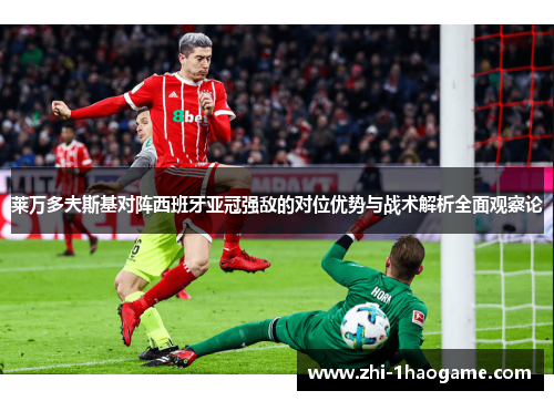 莱万多夫斯基对阵西班牙亚冠强敌的对位优势与战术解析全面观察论