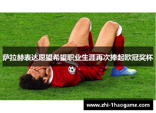 萨拉赫表达愿望希望职业生涯再次捧起欧冠奖杯 萨拉赫表达愿望希望职业生涯再次捧起欧冠奖杯