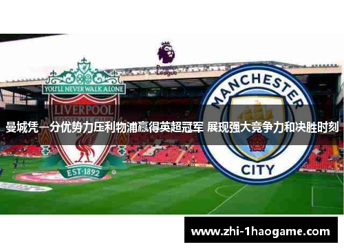 曼城凭一分优势力压利物浦赢得英超冠军 展现强大竞争力和决胜时刻 曼城凭一分优势力压利物浦赢得英超冠军 展现强大竞争力和决胜时刻