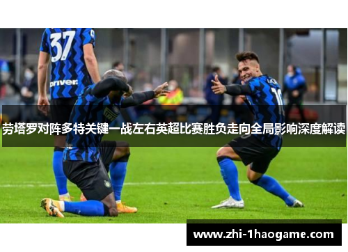 劳塔罗对阵多特关键一战左右英超比赛胜负走向全局影响深度解读 劳塔罗对阵多特关键一战左右英超比赛胜负走向全局影响深度解读