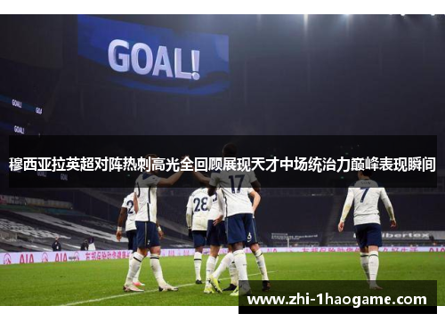 穆西亚拉英超对阵热刺高光全回顾展现天才中场统治力巅峰表现瞬间 穆西亚拉英超对阵热刺高光全回顾展现天才中场统治力巅峰表现瞬间